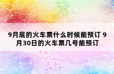 9月底的火车票什么时候能预订 9月30日的火车票几号能预订